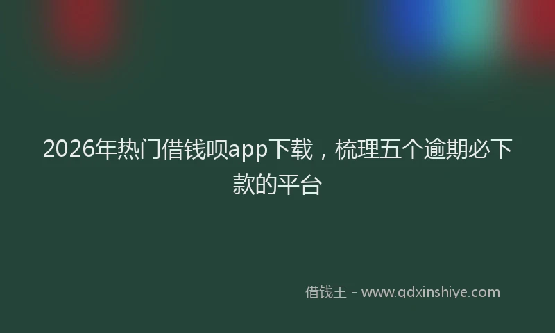 2026年热门借钱呗app下载，梳理五个逾期必下款的平台