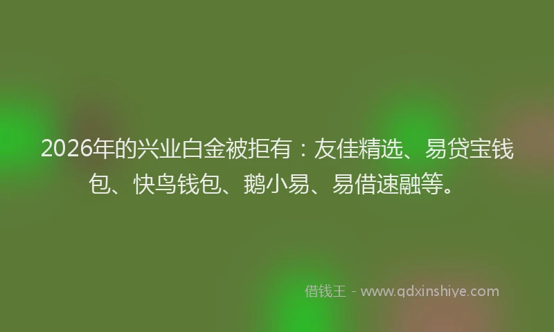 2026年的兴业白金被拒有：友佳精选、易贷宝钱包、快鸟钱包、鹅小易、易借速融等。