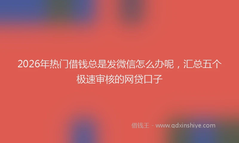 2026年热门借钱总是发微信怎么办呢，汇总五个极速审核的网贷口子