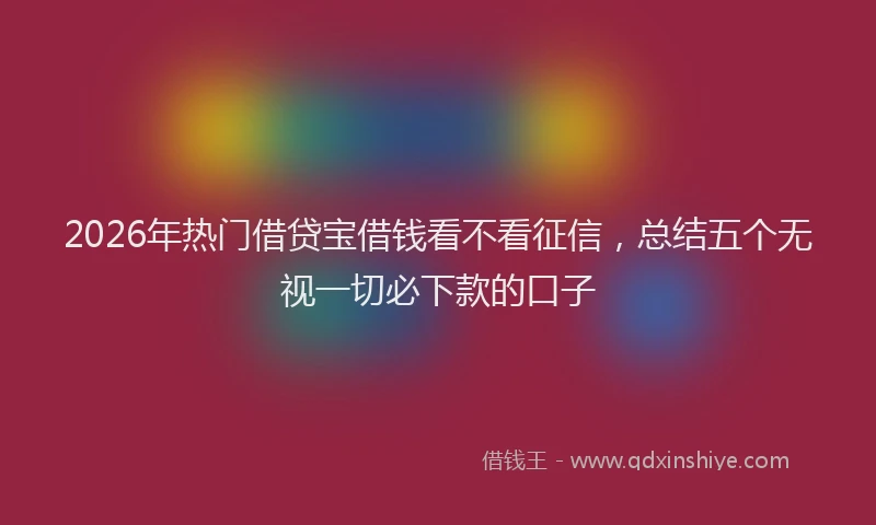 2026年热门借贷宝借钱看不看征信，总结五个无视一切必下款的口子