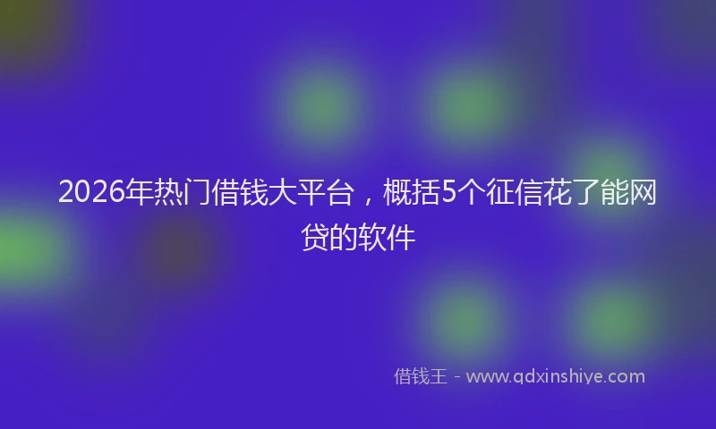 2026年热门借钱大平台，概括5个征信花了能网贷的软件