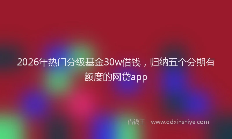 2026年热门分级基金30w借钱，归纳五个分期有额度的网贷app