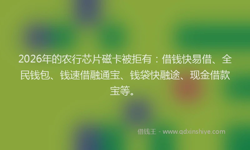 2026年的农行芯片磁卡被拒有：借钱快易借、全民钱包、钱速借融通宝、钱袋快融途、现金借款宝等。