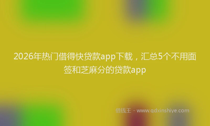 2026年热门借得快贷款app下载，汇总5个不用面签和芝麻分的贷款app