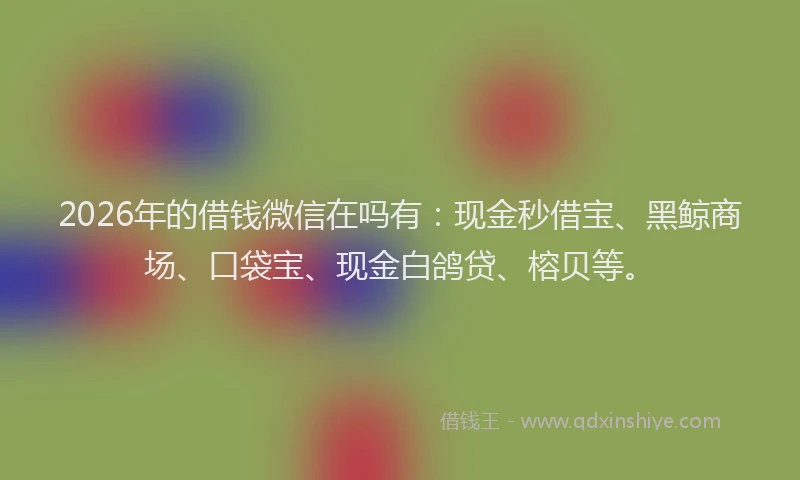 2026年的借钱微信在吗有：现金秒借宝、黑鲸商场、口袋宝、现金白鸽贷、榕贝等。