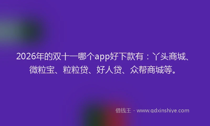 2026年的双十一哪个app好下款有：丫头商城、微粒宝、粒粒贷、好人贷、众帮商城等。