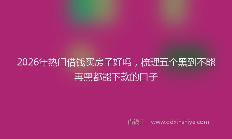 2026年热门借钱买房子好吗，梳理五个黑到不能再黑都能下款的口子