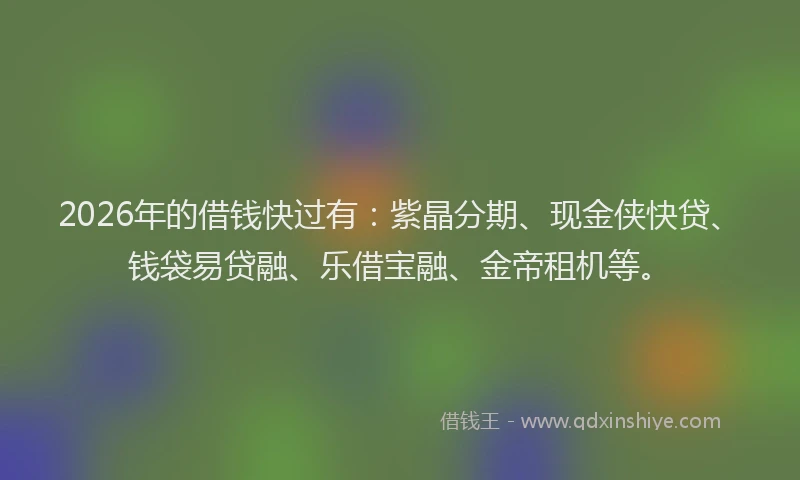 2026年的借钱快过有：紫晶分期、现金侠快贷、钱袋易贷融、乐借宝融、金帝租机等。