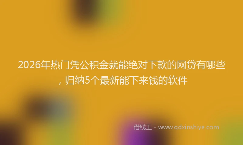 2026年热门凭公积金就能绝对下款的网贷有哪些，归纳5个最新能下来钱的软件