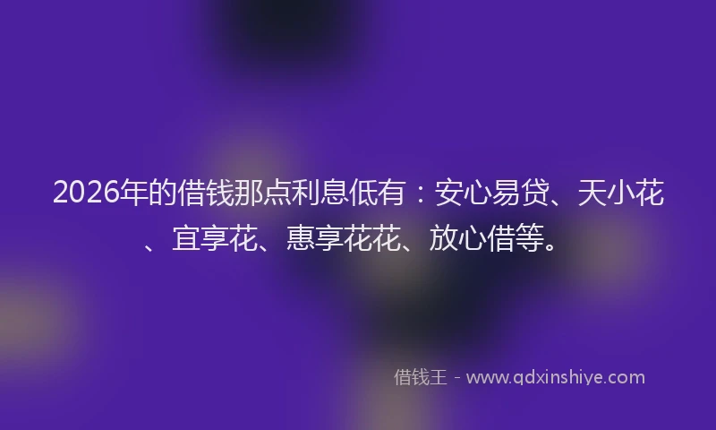 2026年的借钱那点利息低有：安心易贷、天小花、宜享花、惠享花花、放心借等。
