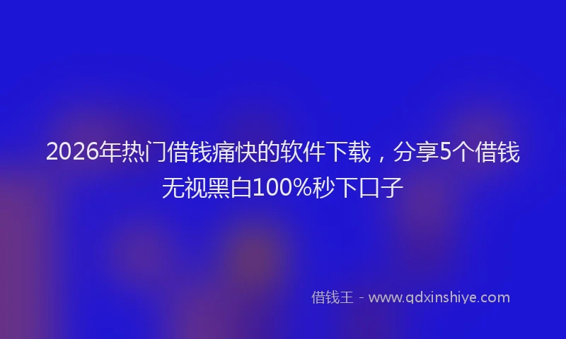 2026年热门借钱痛快的软件下载，分享5个借钱无视黑白100%秒下口子