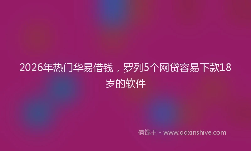 2026年热门华易借钱，罗列5个网贷容易下款18岁的软件