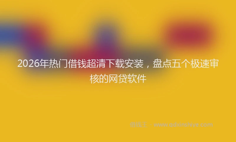 2026年热门借钱超清下载安装，盘点五个极速审核的网贷软件