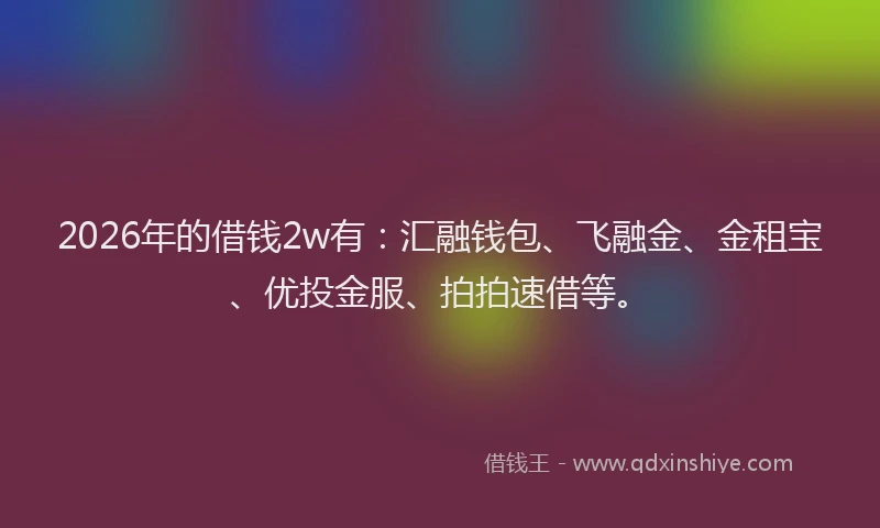 2026年的借钱2w有：汇融钱包、飞融金、金租宝、优投金服、拍拍速借等。