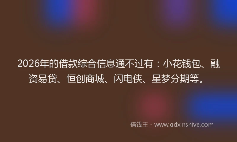 2026年的借款综合信息通不过有：小花钱包、融资易贷、恒创商城、闪电侠、星梦分期等。