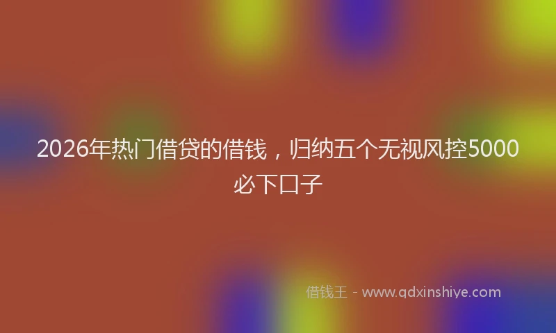 2026年热门借贷的借钱，归纳五个无视风控5000必下口子