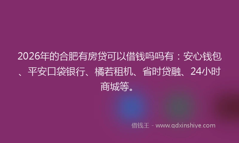 2026年的合肥有房贷可以借钱吗吗有：安心钱包、平安口袋银行、橘若租机、省时贷融、24小时商城等。