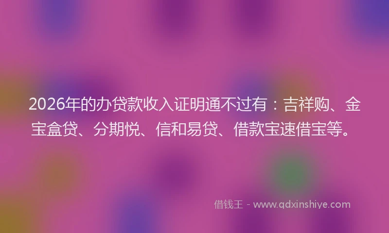 2026年的办贷款收入证明通不过有：吉祥购、金宝盒贷、分期悦、信和易贷、借款宝速借宝等。