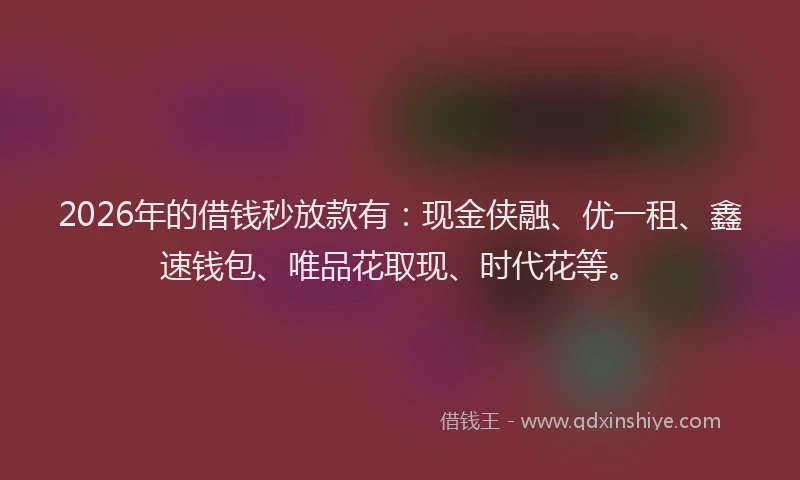 2026年的借钱秒放款有：现金侠融、优一租、鑫速钱包、唯品花取现、时代花等。