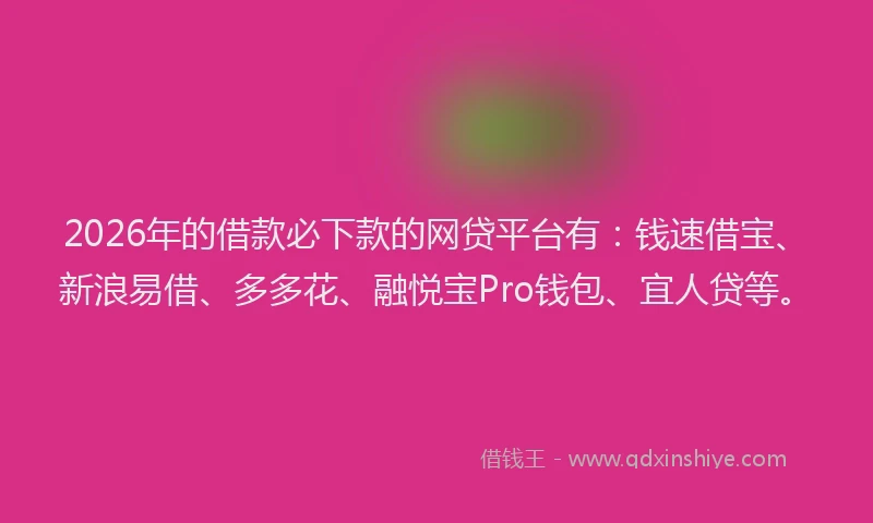 2026年的借款必下款的网贷平台有：钱速借宝、新浪易借、多多花、融悦宝Pro钱包、宜人贷等。