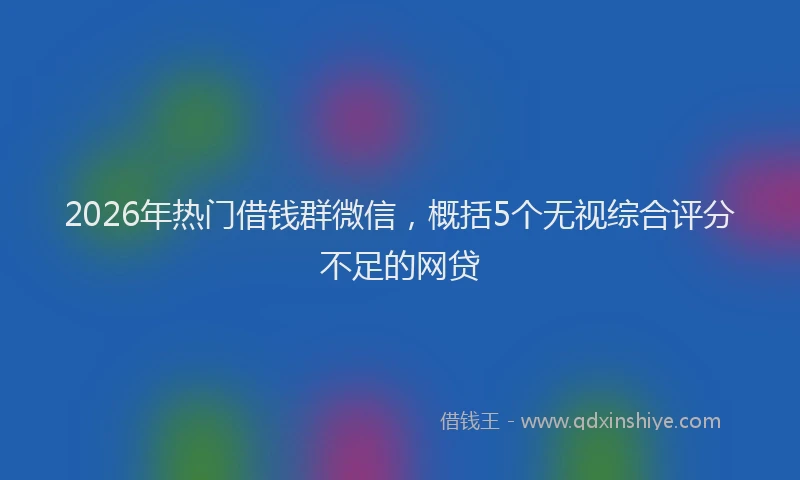 2026年热门借钱群微信，概括5个无视综合评分不足的网贷
