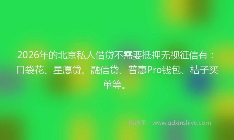 2026年的北京私人借贷不需要抵押无视征信有：口袋花、星愿贷、融信贷、普惠Pro钱包、桔子买单等。
