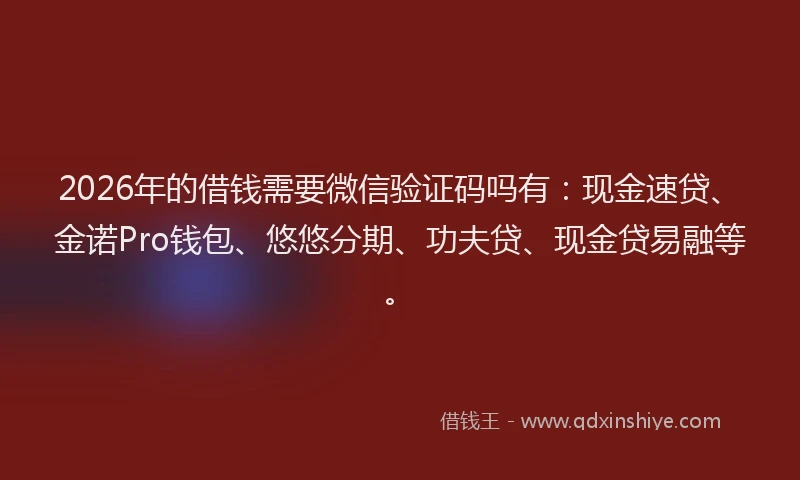 2026年的借钱需要微信验证码吗有：现金速贷、金诺Pro钱包、悠悠分期、功夫贷、现金贷易融等。