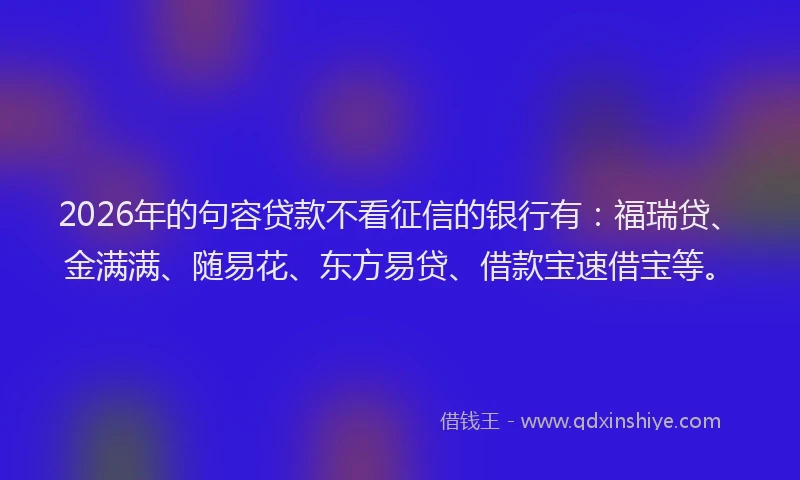 2026年的句容贷款不看征信的银行有：福瑞贷、金满满、随易花、东方易贷、借款宝速借宝等。