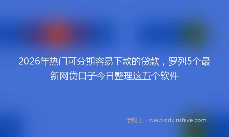 2026年热门可分期容易下款的贷款，罗列5个最新网贷口子今日整理这五个软件