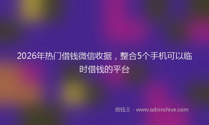 2026年热门借钱微信收据，整合5个手机可以临时借钱的平台