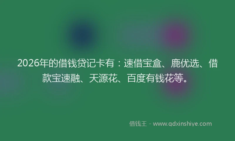 2026年的借钱贷记卡有：速借宝盒、鹿优选、借款宝速融、天源花、百度有钱花等。