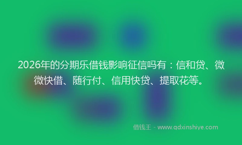 2026年的分期乐借钱影响征信吗有：信和贷、微微快借、随行付、信用快贷、提取花等。