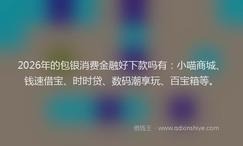 2026年的包银消费金融好下款吗有：小喵商城、钱速借宝、时时贷、数码潮享玩、百宝箱等。