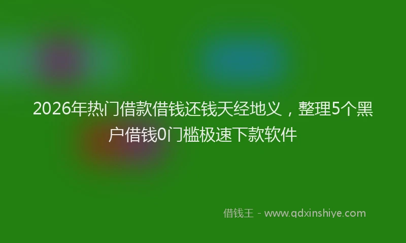 2026年热门借款借钱还钱天经地义，整理5个黑户借钱0门槛极速下款软件
