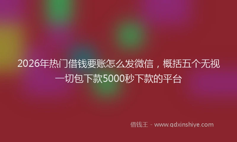 2026年热门借钱要账怎么发微信，概括五个无视一切包下款5000秒下款的平台