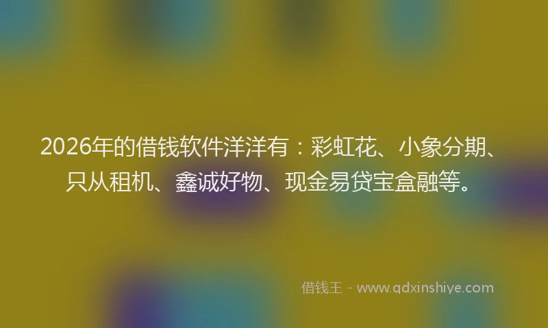 2026年的借钱软件洋洋有：彩虹花、小象分期、只从租机、鑫诚好物、现金易贷宝盒融等。