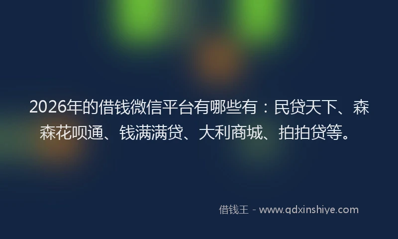 2026年的借钱微信平台有哪些有：民贷天下、森森花呗通、钱满满贷、大利商城、拍拍贷等。