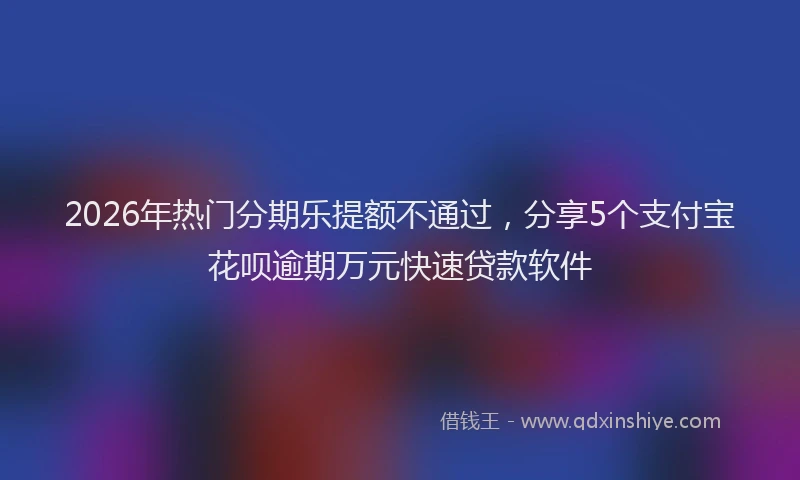 2026年热门分期乐提额不通过，分享5个支付宝花呗逾期万元快速贷款软件