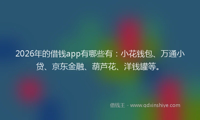 2026年的借钱app有哪些有：小花钱包、万通小贷、京东金融、葫芦花、洋钱罐等。