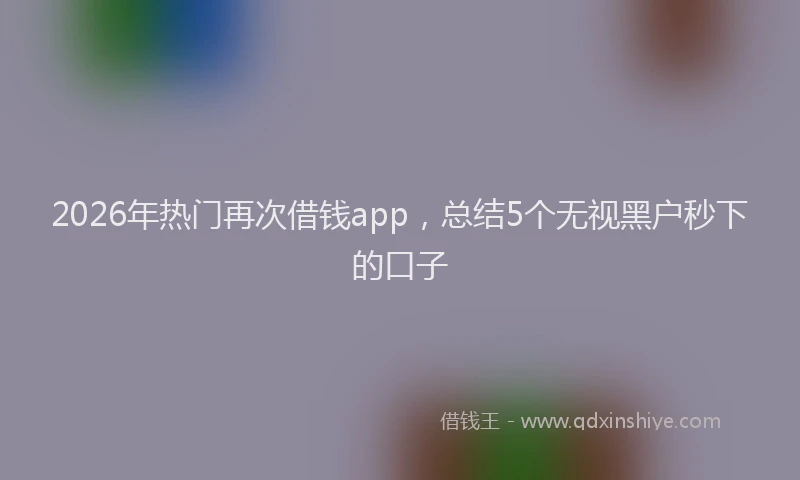 2026年热门再次借钱app，总结5个无视黑户秒下的口子