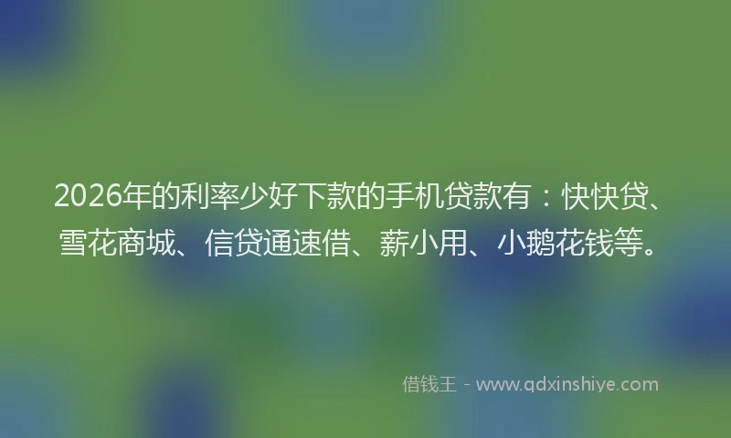 2026年的利率少好下款的手机贷款有：快快贷、雪花商城、信贷通速借、薪小用、小鹅花钱等。
