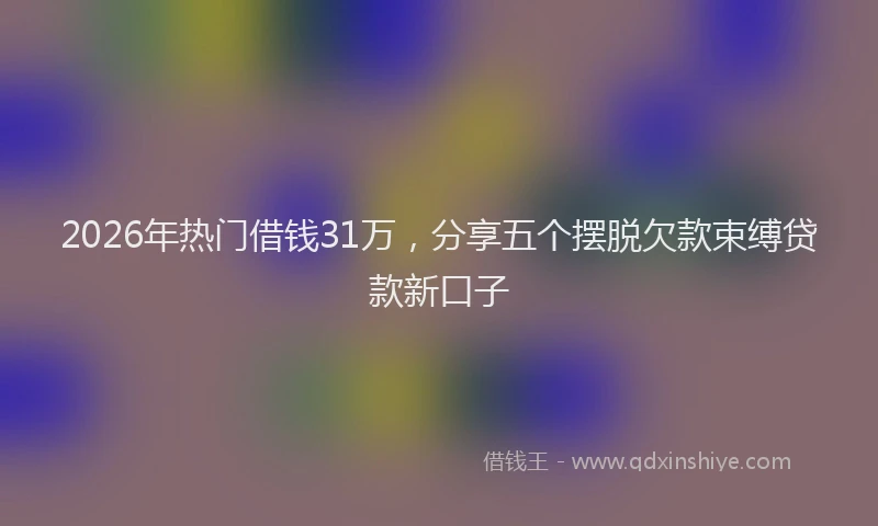 2026年热门借钱31万，分享五个摆脱欠款束缚贷款新口子