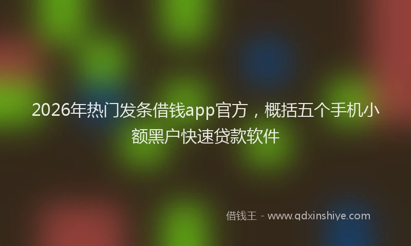 2026年热门发条借钱app官方，概括五个手机小额黑户快速贷款软件