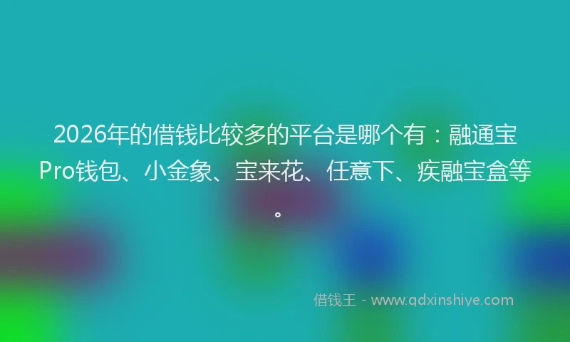 2026年的借钱比较多的平台是哪个有：融通宝Pro钱包、小金象、宝来花、任意下、疾融宝盒等。