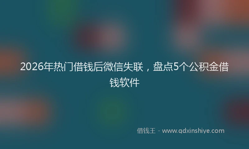 2026年热门借钱后微信失联，盘点5个公积金借钱软件