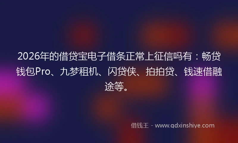 2026年的借贷宝电子借条正常上征信吗有：畅贷钱包Pro、九梦租机、闪贷侠、拍拍贷、钱速借融途等。