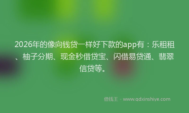 2026年的像向钱贷一样好下款的app有：乐租租、柚子分期、现金秒借贷宝、闪借易贷通、翡翠信贷等。