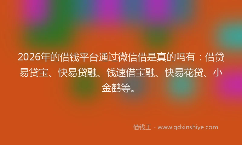 2026年的借钱平台通过微信借是真的吗有：借贷易贷宝、快易贷融、钱速借宝融、快易花贷、小金鹤等。