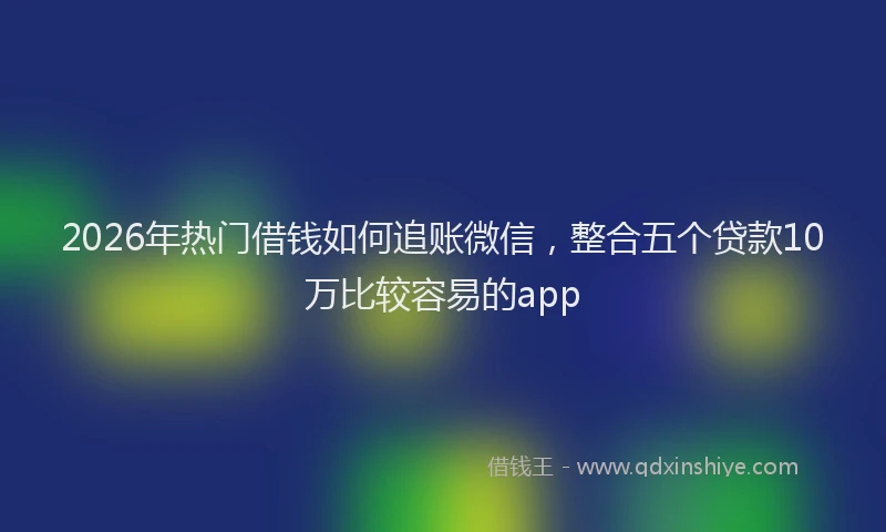 2026年热门借钱如何追账微信，整合五个贷款10万比较容易的app