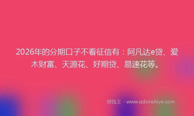 2026年的分期口子不看征信有：阿凡达e贷、爱木财富、天源花、好期贷、易速花等。
